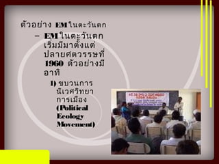 ตัวอย่าง EMในตะวันตก
– EMในตะวันตก
เริ่มมีมาตั้งแต่
ปลายศตวรรษที่
1960 ตัวอย่างมี
อาทิ
1) ขบวนการ
นิเวศวิทยา
การเมือง
(Political
Ecology
Movement)
 