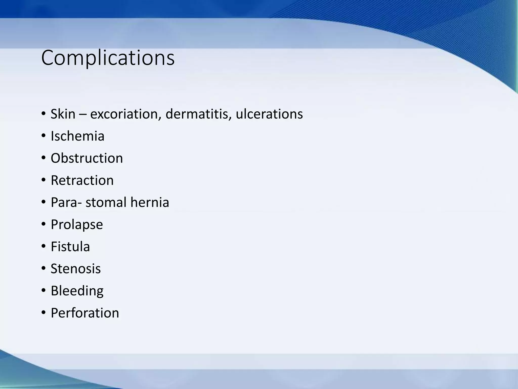 Complications
• Skin – excoriation, dermatitis, ulcerations
• Ischemia
• Obstruction
• Retraction
• Para- stomal hernia
• Prolapse
• Fistula
• Stenosis
• Bleeding
• Perforation
 