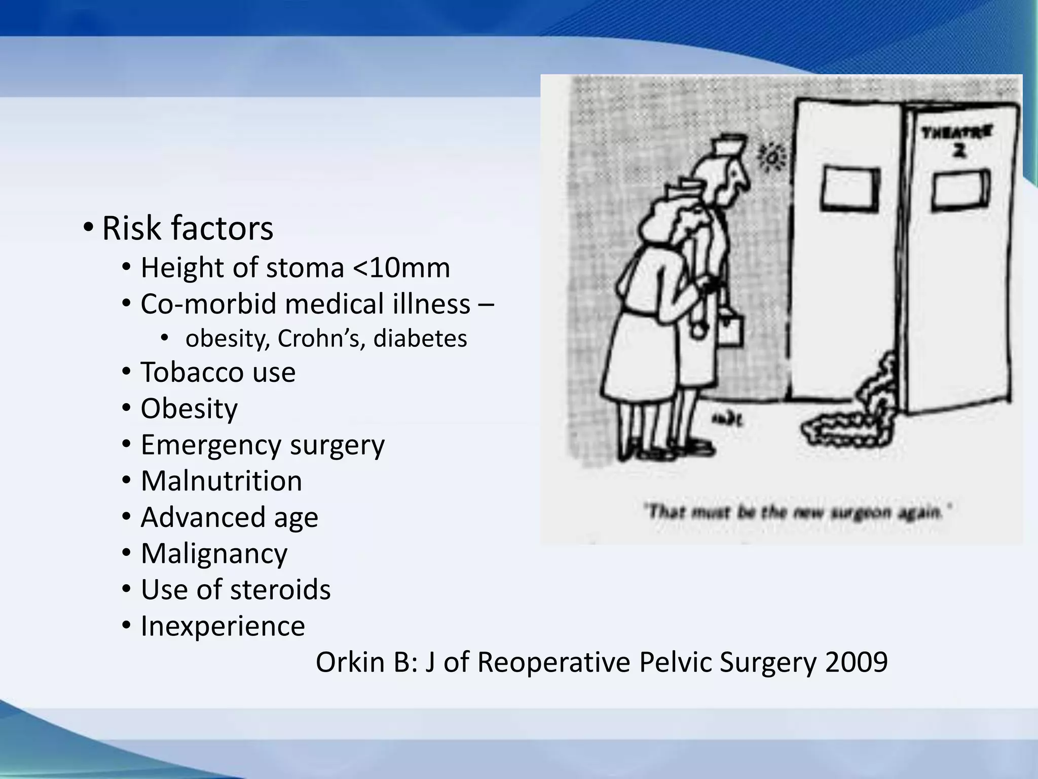 • Risk factors
• Height of stoma <10mm
• Co-morbid medical illness –
• obesity, Crohn’s, diabetes
• Tobacco use
• Obesity
• Emergency surgery
• Malnutrition
• Advanced age
• Malignancy
• Use of steroids
• Inexperience
Orkin B: J of Reoperative Pelvic Surgery 2009
 