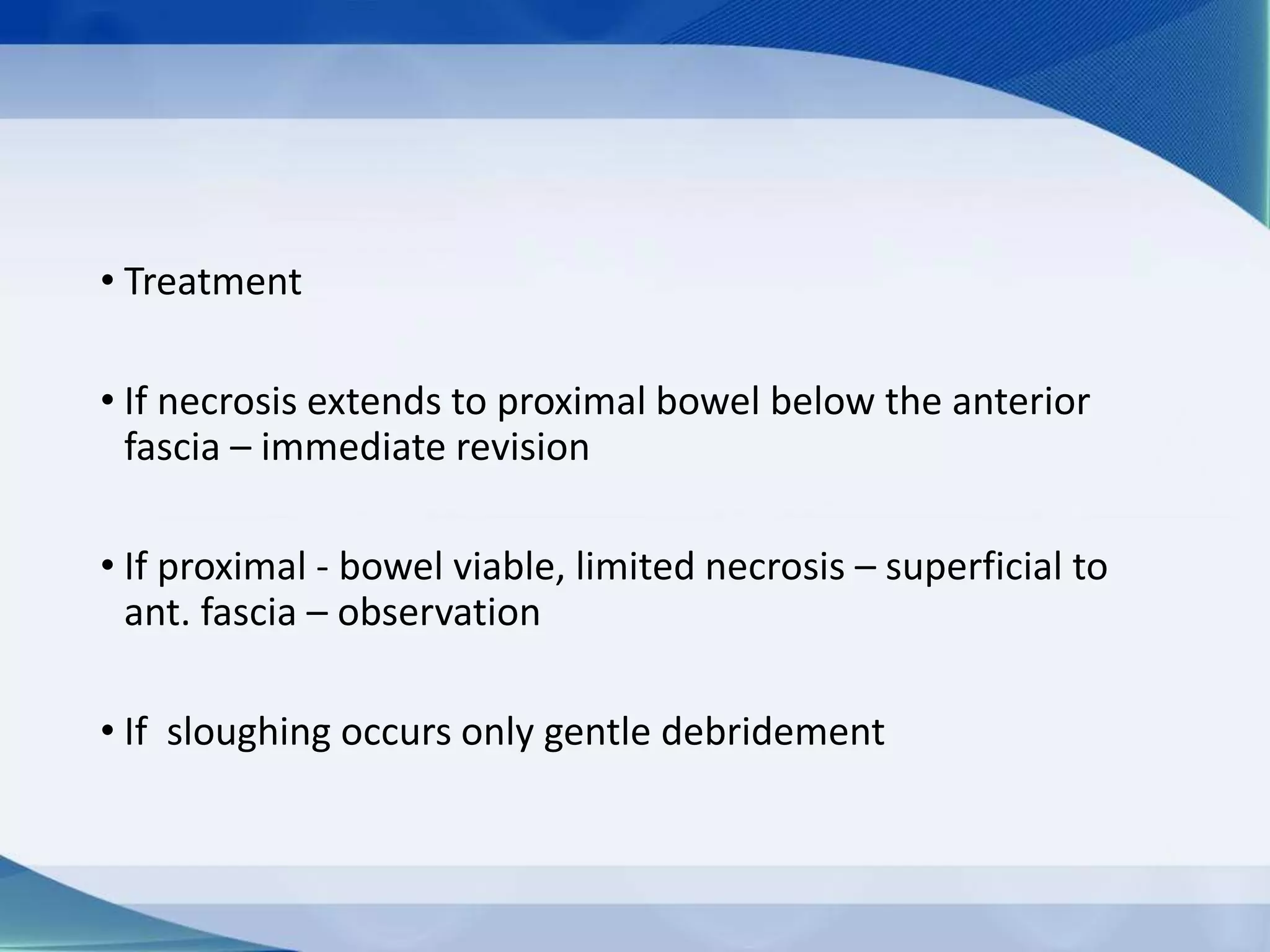 • Treatment
• If necrosis extends to proximal bowel below the anterior
fascia – immediate revision
• If proximal - bowel viable, limited necrosis – superficial to
ant. fascia – observation
• If sloughing occurs only gentle debridement
 