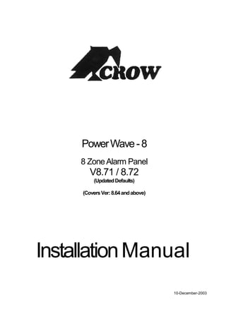 Power Wave - 8
     8 Zone Alarm Panel
        V8.71 / 8.72
         (Updated Defaults)

     (Covers Ver: 8.64 and above)




Installation Manual
                                    10-December-2003
 