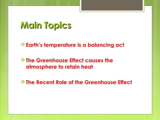 Main TopicsMain Topics
 Earth’s temperature is a balancing act
 The Greenhouse Effect causes the
atmosphere to retain heat
 The Recent Role of the Greenhouse Effect
 