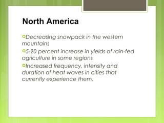 Decreasing snowpack in the western
mountains
5-20 percent increase in yields of rain-fed
agriculture in some regions
Increased frequency, intensity and
duration of heat waves in cities that
currently experience them.
North America
 