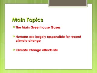 Main TopicsMain Topics
 The Main Greenhouse Gases
 Humans are largely responsible for recent
climate change
 Climate change affects life
 
