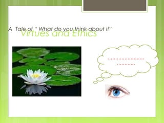 Virtues and Ethics
A Tale of “ What do you think about it”
……………………
…………
 