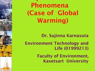 Phenomena
(Case of Global
Warming)
Dr. Sujinna Karnasuta
Environment Technology and
Life (01999213)
Faculty of Environment,
Kasetsart University
 