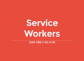 Service
Workers
손쉽게 사용할 수 있는 도구들
 