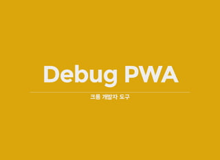Debug PWA
크롬 개발자 도구
 