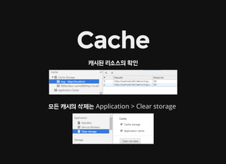 Cache
캐시된 리소스의 확인
모든 캐시의 삭제는 Application > Clear storage
 