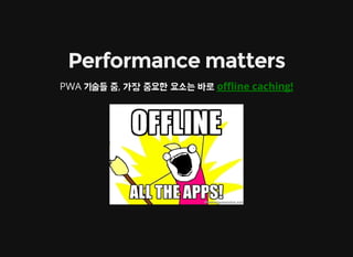 Performance matters
PWA 기술들 중, 가장 중요한 요소는 바로 o޵ine caching!
 