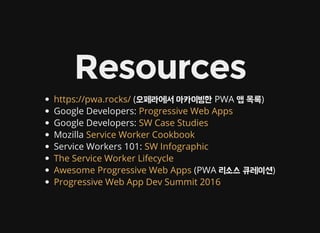 Resources
(오페라에서 아카이빙한 PWA 앱 목록)
Google Developers:
Google Developers:
Mozilla
Service Workers 101:
(PWA 리소스 큐레이션)
https://pwa.rocks/
Progressive Web Apps
SW Case Studies
Service Worker Cookbook
SW Infographic
The Service Worker Lifecycle
Awesome Progressive Web Apps
Progressive Web App Dev Summit 2016
 