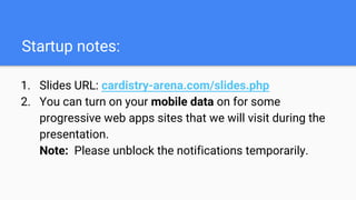 Startup notes:
1. Slides URL: cardistry-arena.com/slides.php
2. You can turn on your mobile data on for some
progressive web apps sites that we will visit during the
presentation.
Note: Please unblock the notifications temporarily.
 