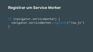 Ouvindo eventos fetch
if (navigator.serviceWorker) {
navigator.serviceWorker.register(‘/sw.js’)
}
Registrar um Service Worker
 