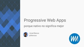 +Israel Blancas
@iblancasa
Progressive Web Apps
porque nativo no significa mejor
 