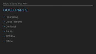 PROGRESSIVE WEB APP
GOOD PARTS
▸Progressivo
▸Cross-Platform
▸Confiável
▸Rápido
▸APP-like
▸Offline
 