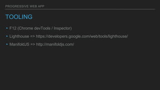 PROGRESSIVE WEB APP
TOOLING
▸F12 (Chrome devTools / Inspector)
▸Lighthouse => https://developers.google.com/web/tools/lighthouse/
▸ManifoldJS => http://manifoldjs.com/
 