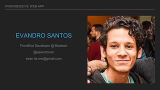 PROGRESSIVE WEB APP
EVANDRO SANTOS
FrontEnd Developer @ Beetech
@esanctorum
evan.its.me@gmail.com
 
