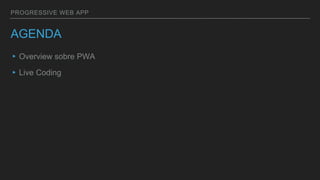 PROGRESSIVE WEB APP
AGENDA
▸Overview sobre PWA
▸Live Coding
 