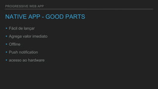 PROGRESSIVE WEB APP
NATIVE APP - GOOD PARTS
▸Fácil de lançar
▸Agrega valor imediato
▸Offline
▸Push notification
▸acesso ao hardware
 