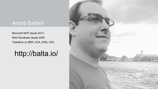 André Baltieri
Microsoft MVP desde 2013
Web Developer desde 2005
Trabalhos no BRA, EUA, ENG, HOL
http://balta.io/
 