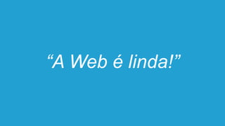 “A Web é linda!”
 