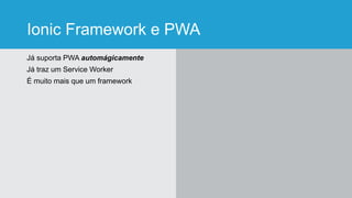 Ionic Framework e PWA
Já suporta PWA automágicamente
Já traz um Service Worker
É muito mais que um framework
 