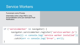 Service Workers
Funcionam como Proxies
Intermédio entre a App Web e uma
funcionálidade como por exemplo Push
Notification.
 