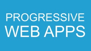 PROGRESSIVE
WEB APPS
 