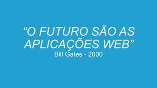 “O FUTURO SÃO AS
APLICAÇÕES WEB”
Bill Gates - 2000
 
