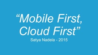 “Mobile First,
Cloud First”
Satya Nadela - 2015
 