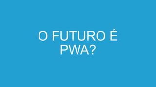 O FUTURO É
PWA?
 