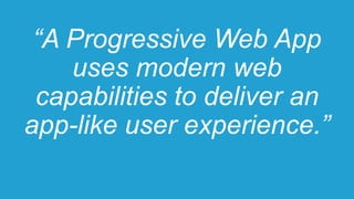 “A Progressive Web App
uses modern web
capabilities to deliver an
app-like user experience.”
 