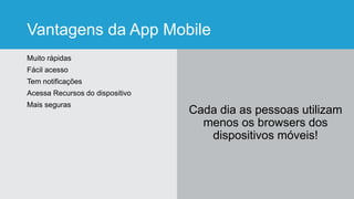 Vantagens da App Mobile
Muito rápidas
Fácil acesso
Tem notificações
Acessa Recursos do dispositivo
Mais seguras
Cada dia as pessoas utilizam
menos os browsers dos
dispositivos móveis!
 