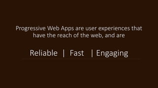 Progressive Web Apps are user experiences that
have the reach of the web, and are
Reliable | Fast | Engaging
 