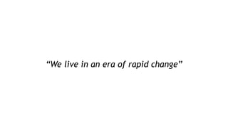 “We live in an era of rapid change”
 