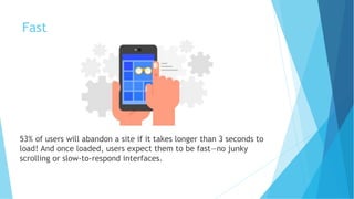 Fast
53% of users will abandon a site if it takes longer than 3 seconds to
load! And once loaded, users expect them to be fast—no junky
scrolling or slow-to-respond interfaces.
 