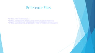 Reference Sites
● https://serviceworke.rs/
● https://developer.mozilla.org/en-US/Apps/Progressive
● https://developers.google.com/web/progressive-web-apps/
 