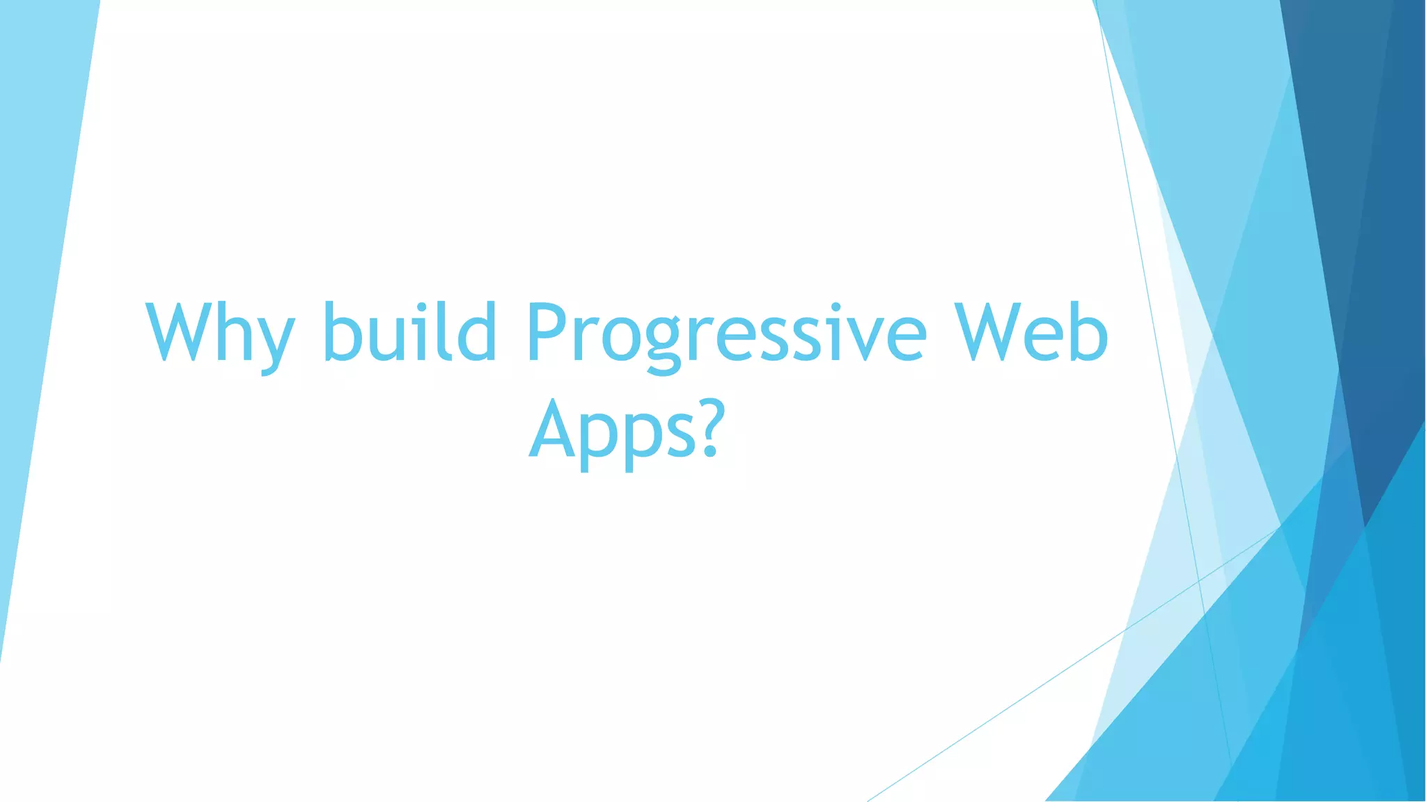 Why build Progressive Web
Apps?
 