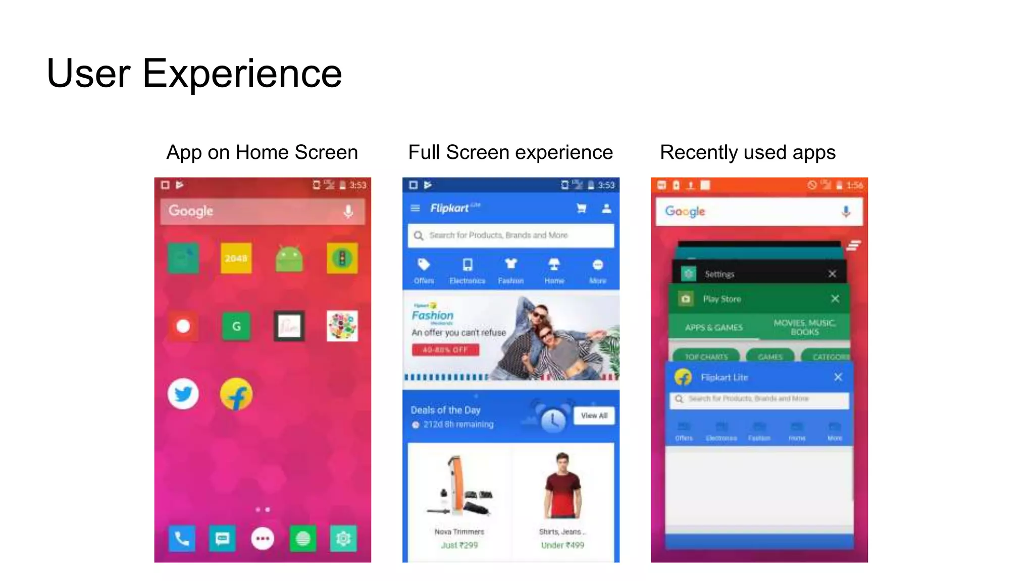 User Experience
App on Home Screen Full Screen experience Recently used apps
 