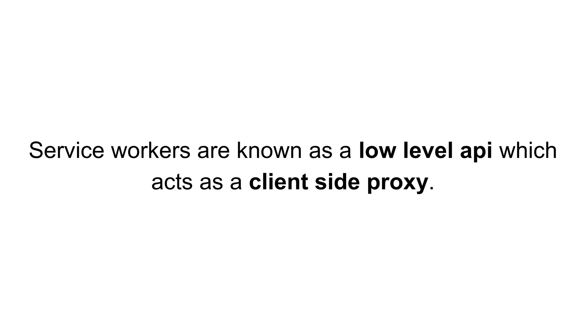 Service workers are known as a low level api which
acts as a client side proxy.
 