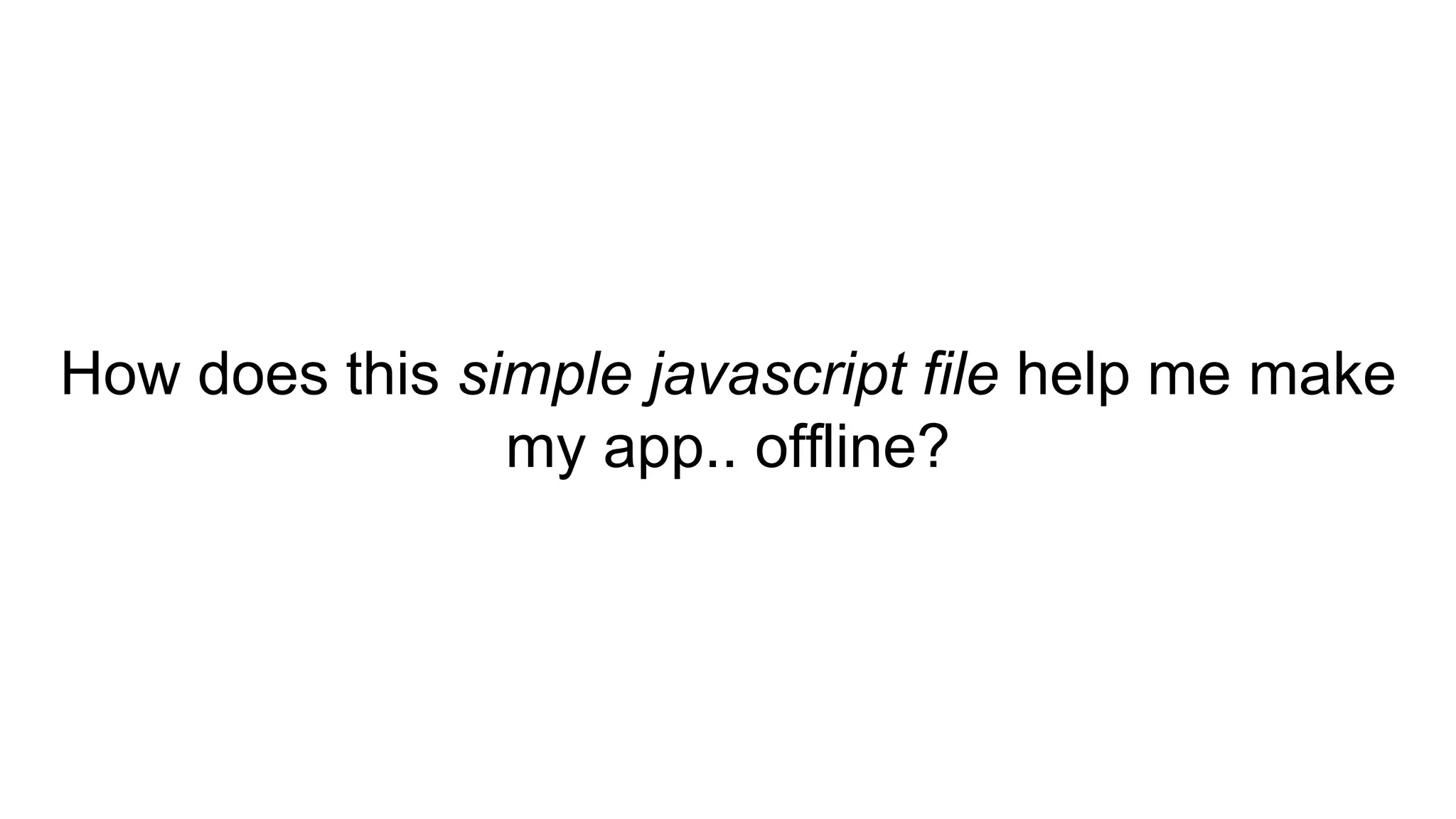 How does this simple javascript file help me make
my app.. offline?
 