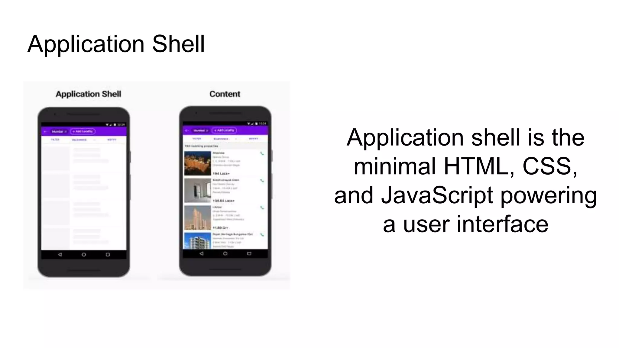 Application shell is the
minimal HTML, CSS,
and JavaScript powering
a user interface
Application Shell
 