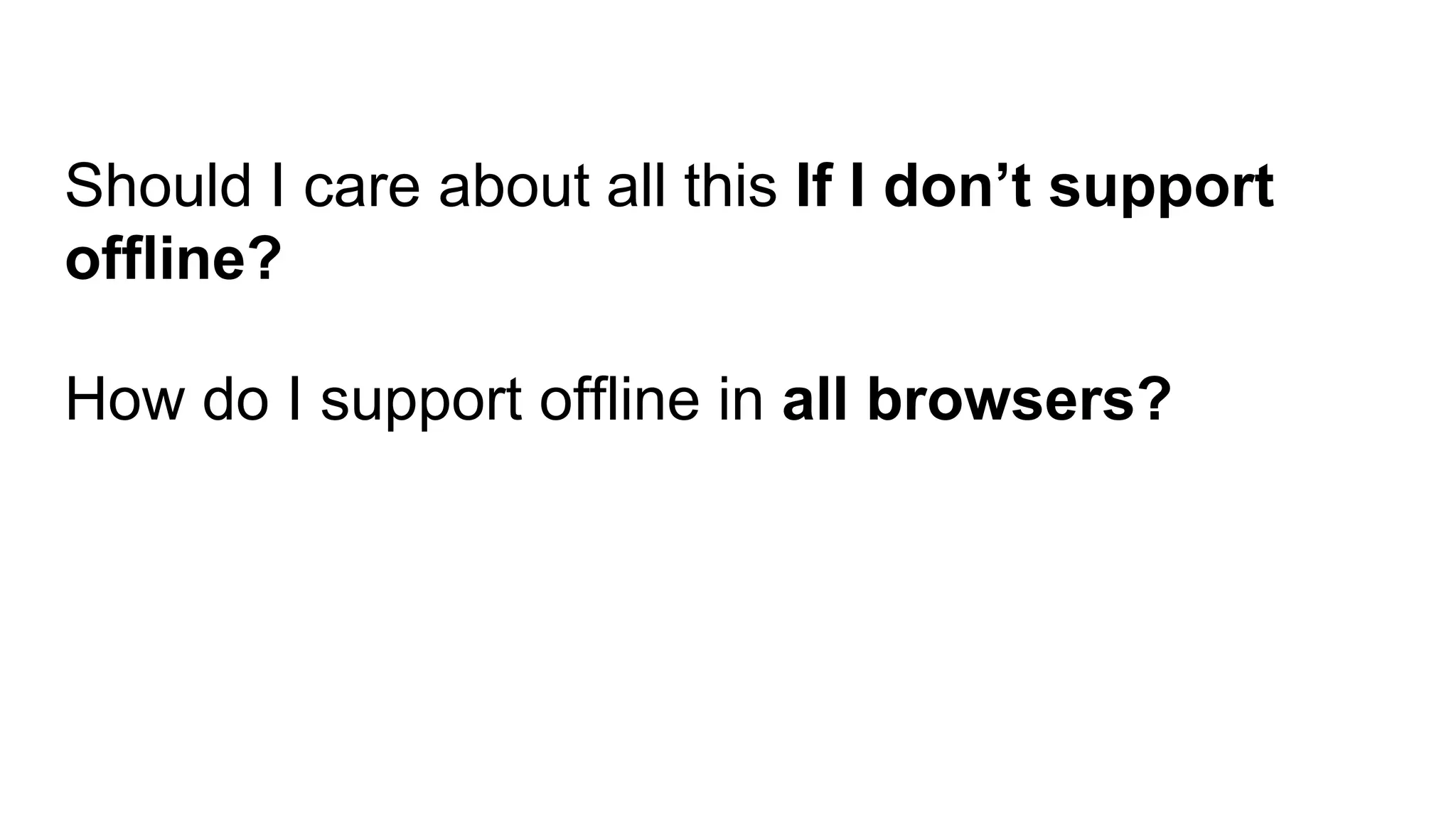 Should I care about all this If I don’t support
offline?
How do I support offline in all browsers?
 