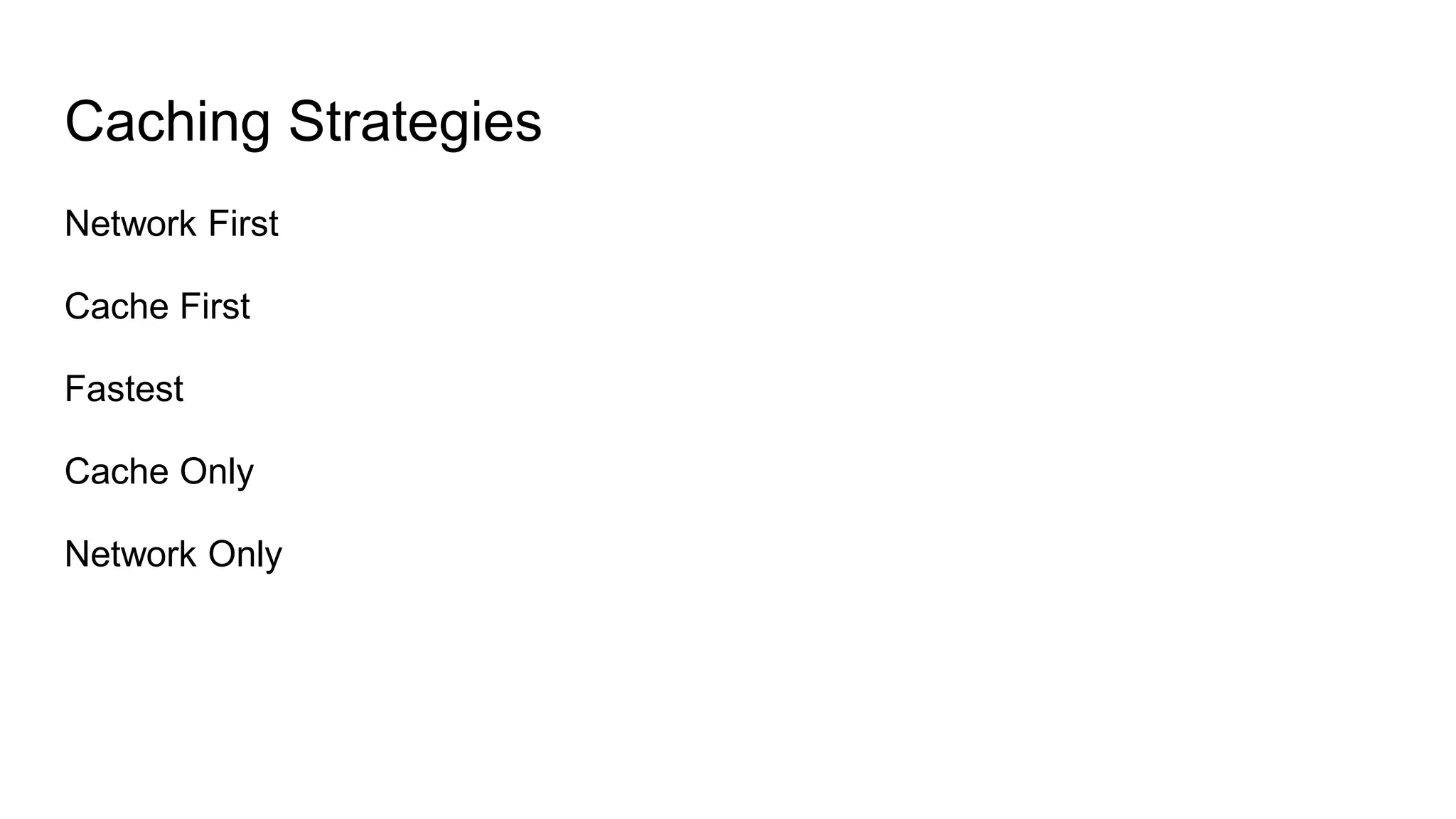 Caching Strategies
Network First
Cache First
Fastest
Cache Only
Network Only
 
