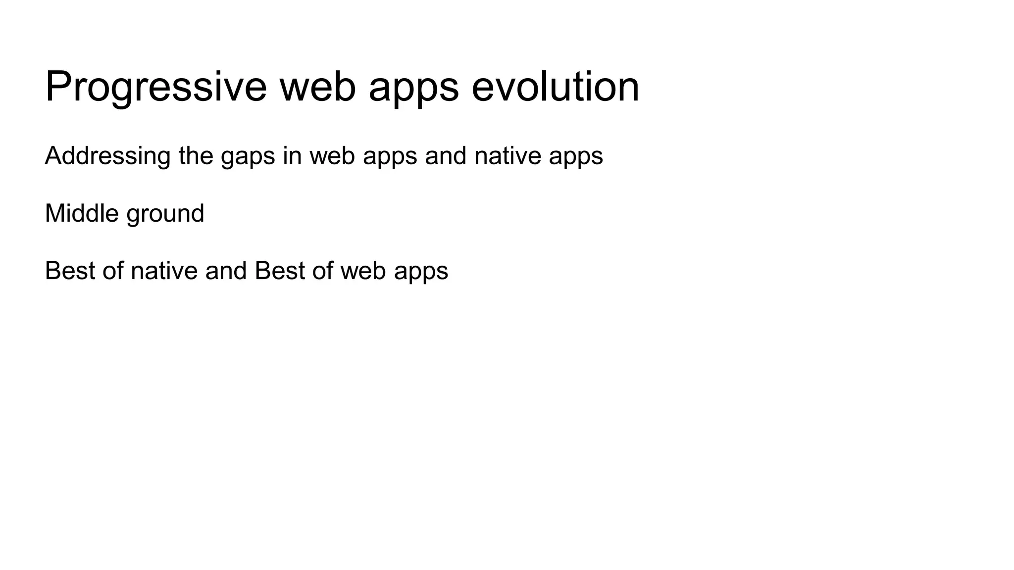 Progressive web apps evolution
Addressing the gaps in web apps and native apps
Middle ground
Best of native and Best of web apps
 