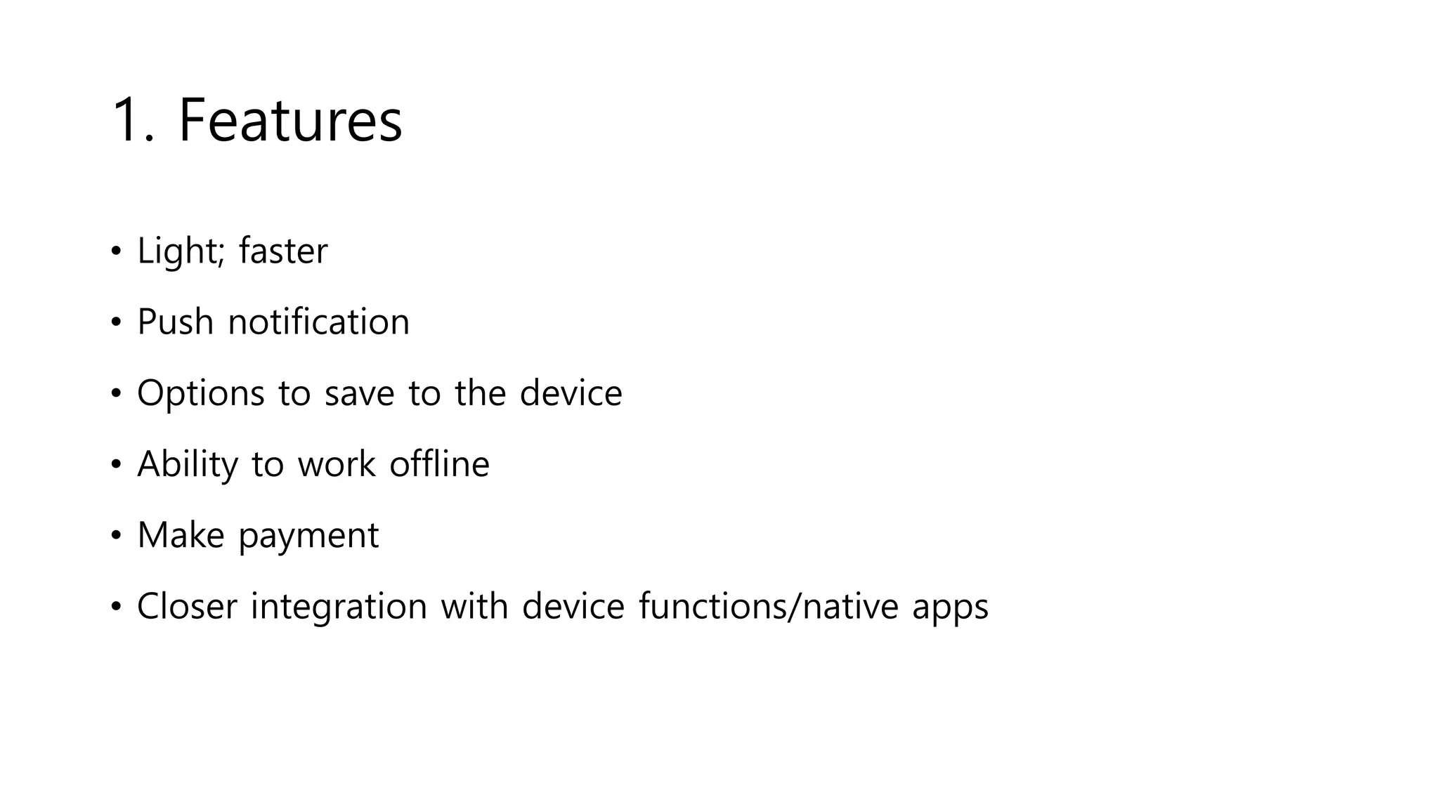 1. Features
• Light; faster
• Push notification
• Options to save to the device
• Ability to work offline
• Make payment
• Closer integration with device functions/native apps
 
