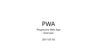 PWA
Progressive Web App
- Overview -
2017-07-03
 