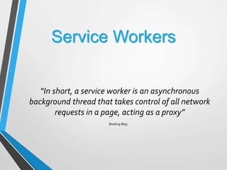 Service Workers
“In short, a service worker is an asynchronous
background thread that takes control of all network
requests in a page, acting as a proxy”
Booking Blog
 