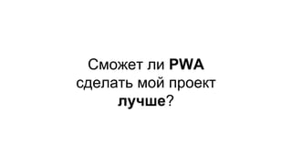 Сможет ли PWA
сделать мой проект
лучше?
 
