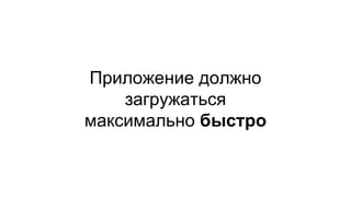 Приложение должно
загружаться
максимально быстро
 